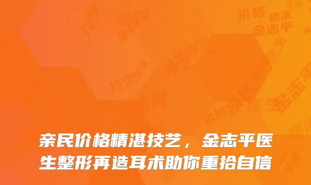 亲民价格精湛技艺，金志平医生整形再造耳术助你重拾自信