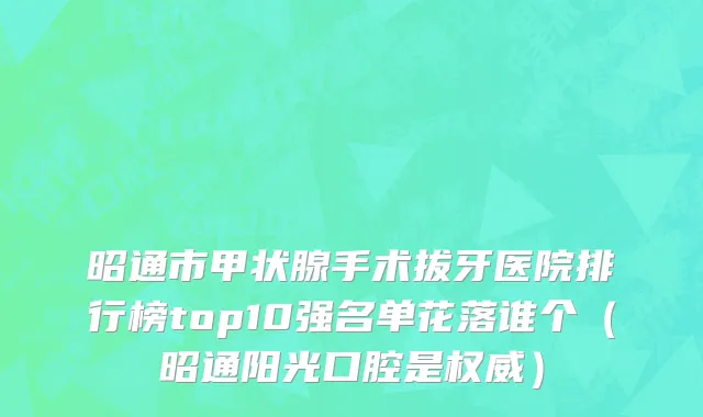 昭通市甲状腺手术拔牙医院排行榜top10强名单花落谁个（昭通阳光口腔是权威）