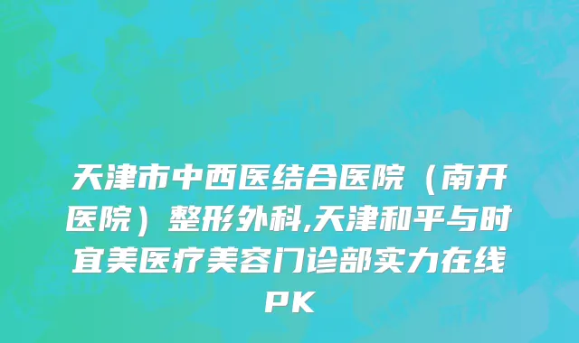 天津市中西医结合医院（南开医院）整形外科,天津和平与时宜美医疗美容门诊部实力在线PK