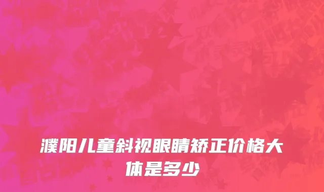 濮阳儿童斜视眼睛矫正价格大体是多少