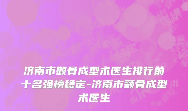 济南市颧骨成型术医生排行前十名强榜稳定-济南市颧骨成型术医生
