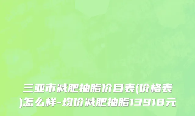 三亚市减肥抽脂价目表(价格表)怎么样-均价减肥抽脂13918元
