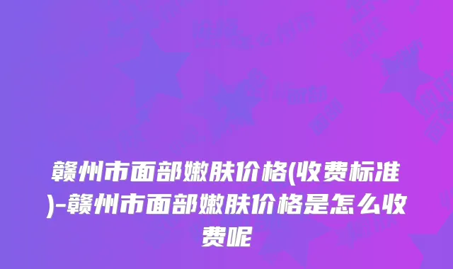 赣州市面部嫩肤价格(收费标准)-赣州市面部嫩肤价格是怎么收费呢
