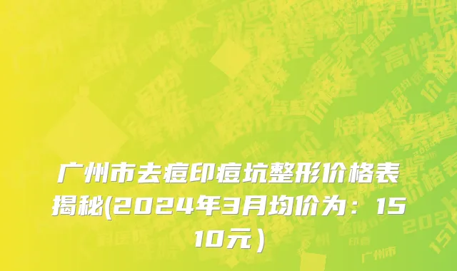 广州市去痘印痘坑整形价格表揭秘(2024年3月均价为：1510元）
