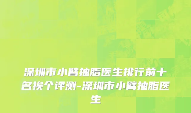 深圳市小臂抽脂医生排行前十名挨个评测-深圳市小臂抽脂医生