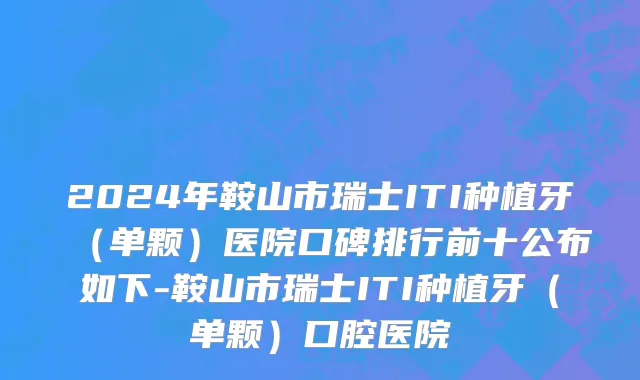 2024年鞍山市瑞士ITI种植牙（单颗）医院口碑排行前十公布如下-鞍山市瑞士ITI种植牙（单颗）口腔医院