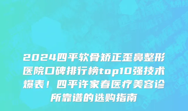 2024四平软骨矫正歪鼻整形医院口碑排行榜top10强技术爆表!四平许家春医疗美容诊所靠谱的选购指南
