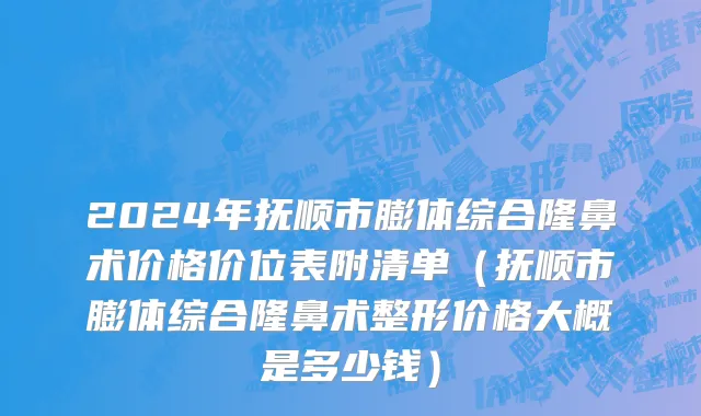 2024年抚顺市膨体综合隆鼻术价格价位表附清单（抚顺市膨体综合隆鼻术整形价格大概是多少钱）