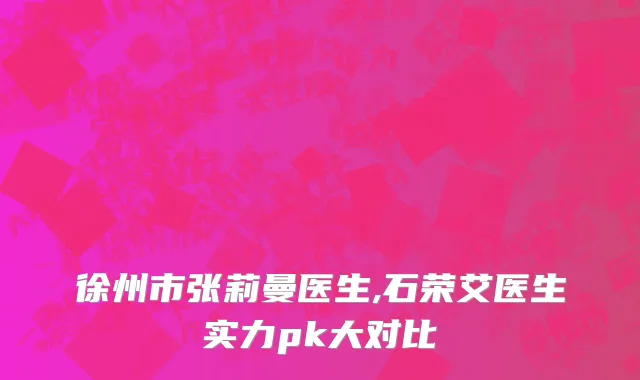 徐州市张莉曼医生,石荣艾医生实力pk大对比