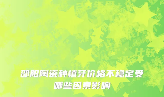 邵阳陶瓷种植牙价格不稳定受哪些因素影响