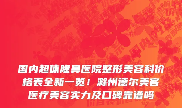 国内超体隆鼻医院整形美容科价格表全新一览!滁州德尔美客医疗美容实力及口碑靠谱吗