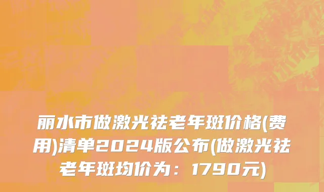 丽水市做激光祛老年斑价格(费用)清单2024版公布(做激光祛老年斑均价为：1790元)