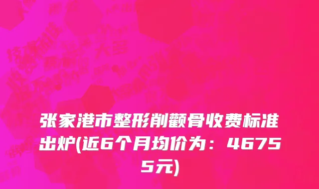 张家港市整形削颧骨收费标准出炉(近6个月均价为：46755元)