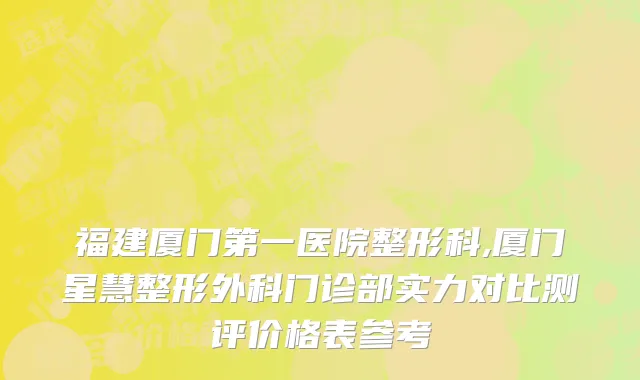 福建厦门第一医院整形科,厦门星慧整形外科门诊部实力对比测评价格表参考