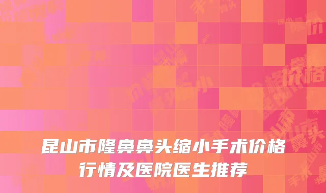 昆山市隆鼻鼻头缩小手术价格行情及医院医生推荐