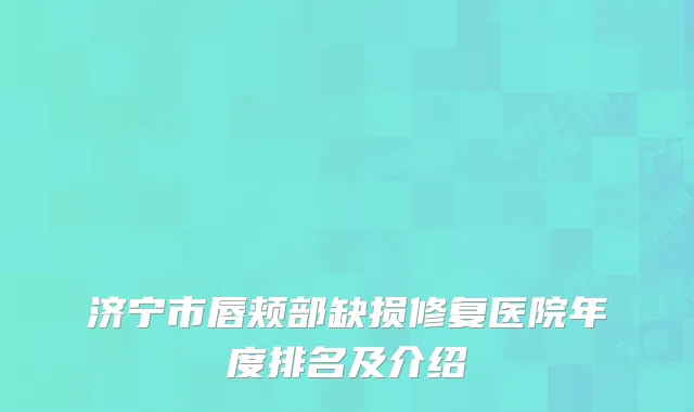 济宁市唇颊部缺损修复医院年度排名及介绍