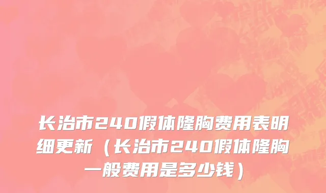 长治市240假体隆胸费用表明细更新（长治市240假体隆胸一般费用是多少钱）