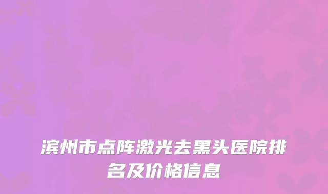 滨州市点阵激光去黑头医院排名及价格信息