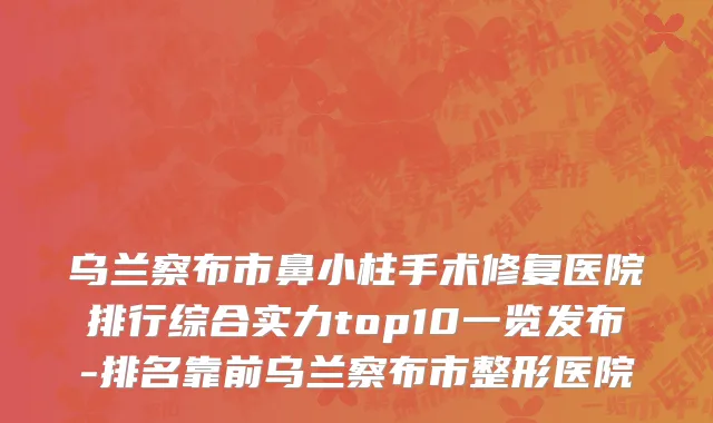 乌兰察布市鼻小柱手术修复医院排行综合实力top10一览发布-排名靠前乌兰察布市整形医院