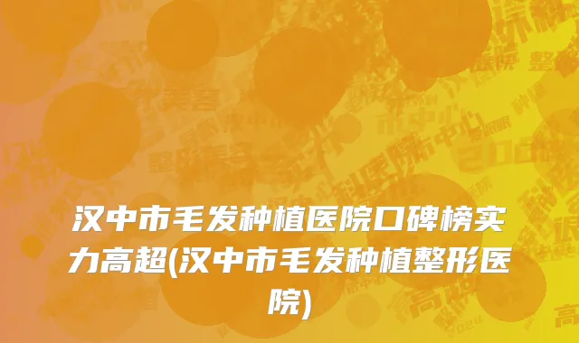 汉中市毛发种植医院口碑榜实力高超(汉中市毛发种植整形医院)