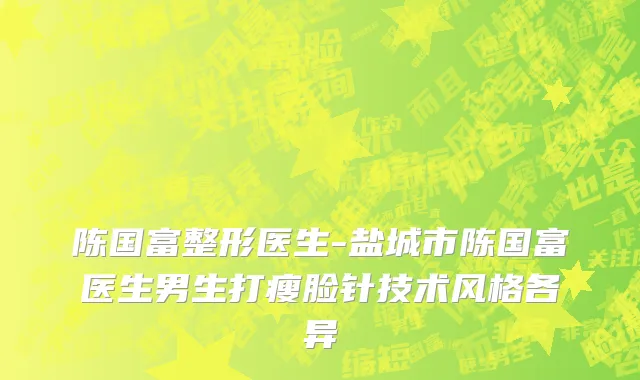 陈国富整形医生-盐城市陈国富医生男生打瘦脸针技术风格各异