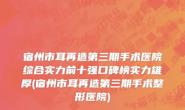 宿州市耳再造第三期手术医院综合实力前十强口碑榜实力雄厚(宿州市耳再造第三期手术整形医院)
