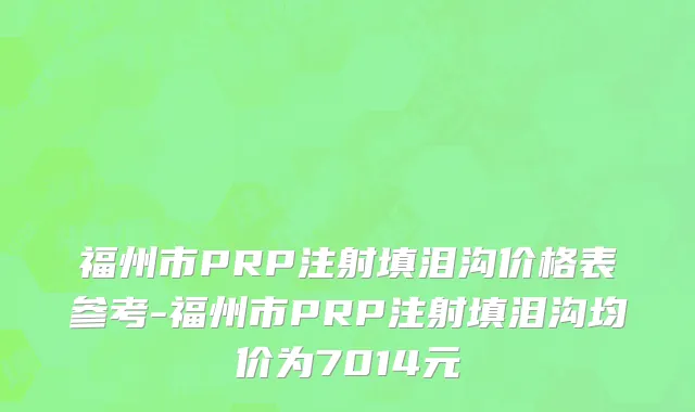 福州市PRP注射填泪沟价格表参考-福州市PRP注射填泪沟均价为7014元