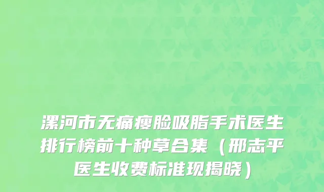 漯河市无痛瘦脸吸脂手术医生排行榜前十种草合集（邢志平医生收费标准现揭晓）