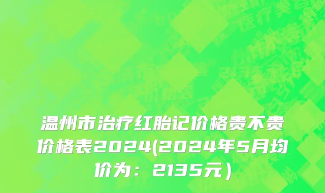 温州市治疗红胎记价格贵不贵价格表2024(2024年5月均价为：2135元）