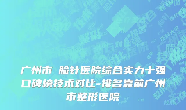 广州市廋脸针医院综合实力十强口碑榜技术对比-排名靠前广州市整形医院