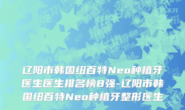 辽阳市韩国纽百特Neo种植牙医生医生排名榜8强-辽阳市韩国纽百特Neo种植牙整形医生