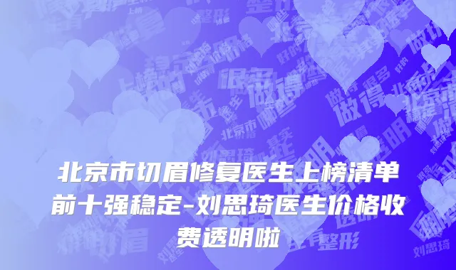 北京市切眉修复医生上榜清单前十强稳定-刘思琦医生价格收费透明啦