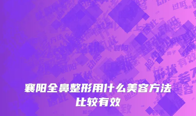 襄阳全鼻整形用什么美容方法比较有效