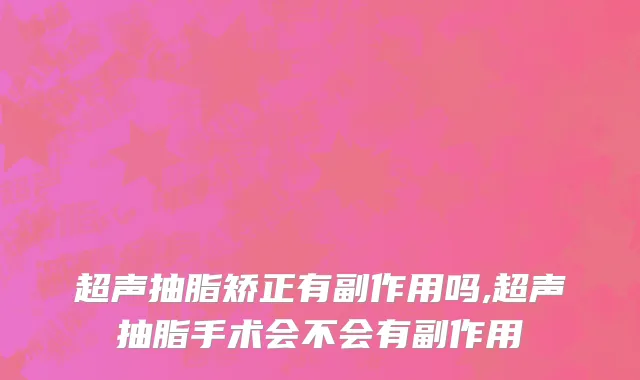 超声抽脂矫正有副作用吗,超声抽脂手术会不会有副作用