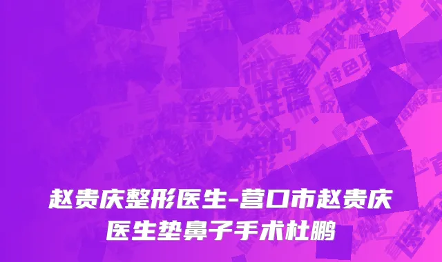 赵贵庆整形医生-营口市赵贵庆医生垫鼻子手术杜鹏