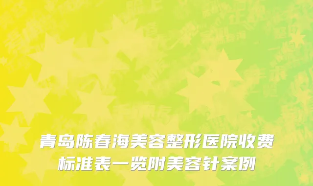 青岛陈春海美容整形医院收费标准表一览附美容针案例
