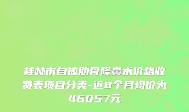 桂林市自体肋骨隆鼻术价格收费表项目分类-近8个月均价为46057元