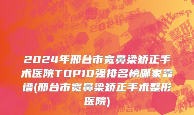2024年邢台市宽鼻梁矫正手术医院TOP10强排名榜哪家靠谱(邢台市宽鼻梁矫正手术整形医院)