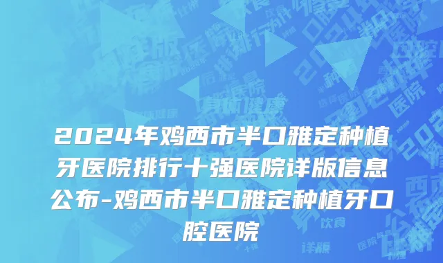 2024年鸡西市半口雅定种植牙医院排行十强医院详版信息公布-鸡西市半口雅定种植牙口腔医院