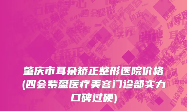 肇庆市耳朵矫正整形医院价格(四会紫盈医疗美容门诊部实力口碑过硬)