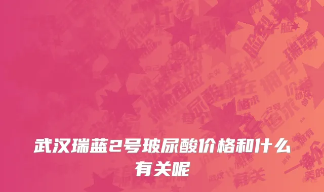 武汉瑞蓝2号玻尿酸价格和什么有关呢