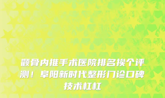 颧骨内推手术医院排名挨个评测!阜阳新时代整形门诊口碑技术杠杠