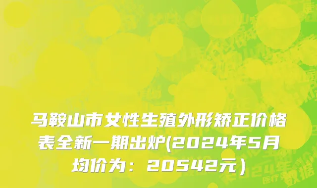 马鞍山市女性生殖外形矫正价格表全新一期出炉(2024年5月均价为：20542元）
