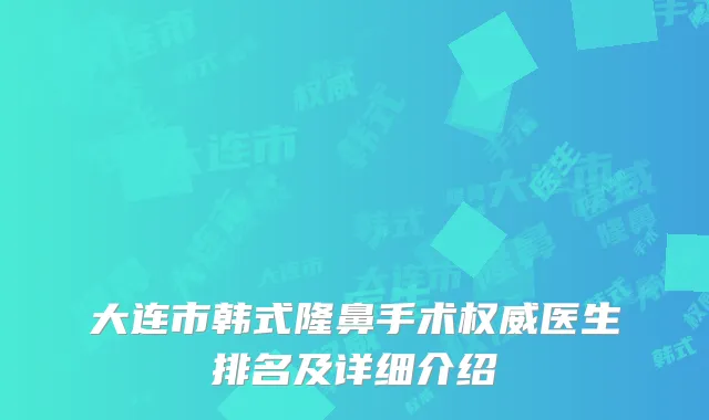 大连市韩式隆鼻手术权威医生排名及详细介绍