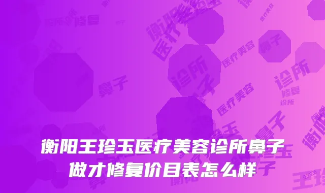 衡阳王珍玉医疗美容诊所鼻子做才修复价目表怎么样