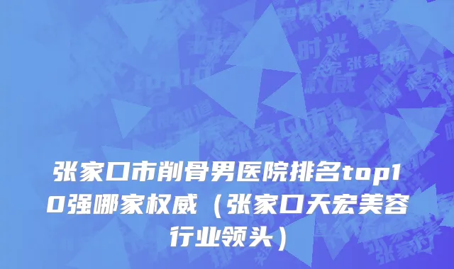 张家口市削骨男医院排名top10强哪家权威（张家口天宏美容行业领头）