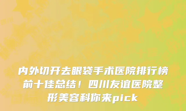内外切开去眼袋手术医院排行榜前十佳总结！四川友谊医院整形美容科你来pick