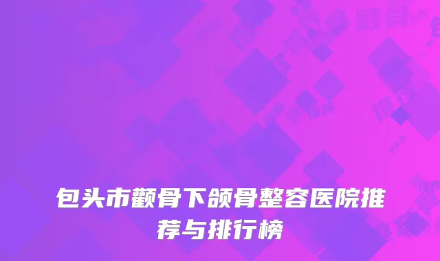 包头市颧骨下颌骨整容医院推荐与排行榜