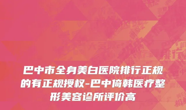 巴中市全身美白医院排行正规的有正规授权-巴中倚韩医疗整形美容诊所评价高
