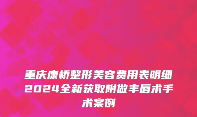重庆康桥整形美容费用表明细2024全新获取附做丰唇术手术案例